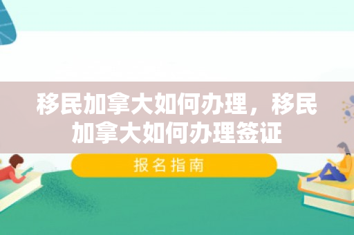 移民加拿大如何办理，移民加拿大如何办理签证
