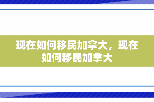 现在如何移民加拿大，现在如何移民加拿大