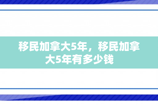 移民加拿大5年，移民加拿大5年有多少钱