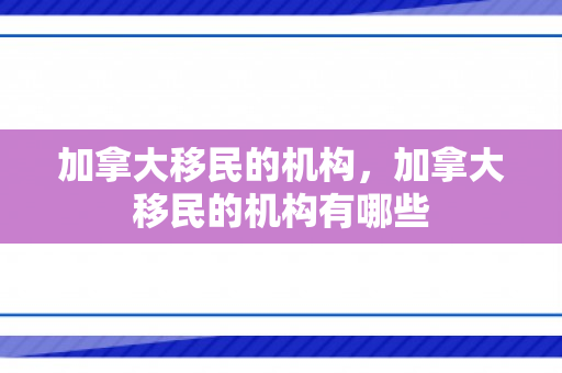 加拿大移民的机构，加拿大移民的机构有哪些