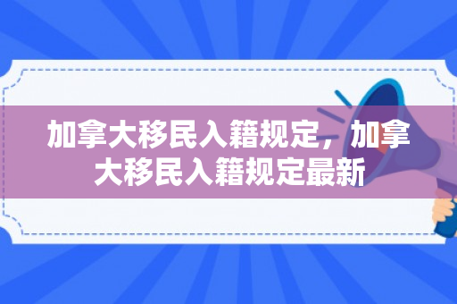 加拿大移民入籍规定，加拿大移民入籍规定最新