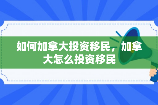 如何加拿大投资移民，加拿大怎么投资移民