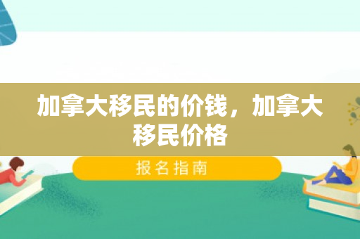 加拿大移民的价钱，加拿大移民价格