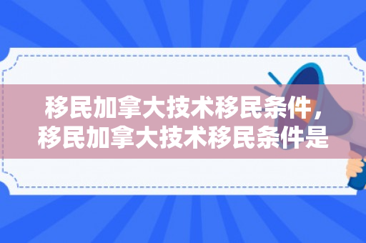移民加拿大技术移民条件，移民加拿大技术移民条件是什么