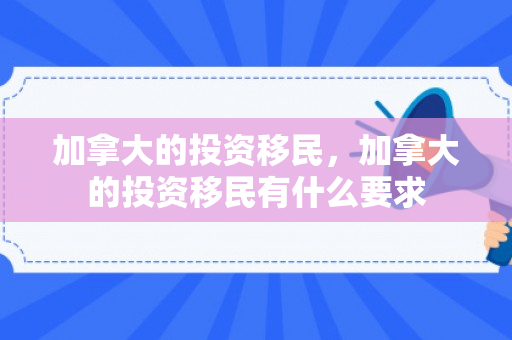 加拿大的投资移民，加拿大的投资移民有什么要求