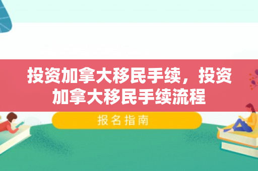 投资加拿大移民手续，投资加拿大移民手续流程