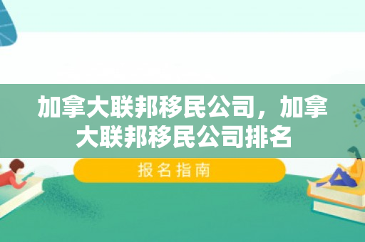 加拿大联邦移民公司，加拿大联邦移民公司排名