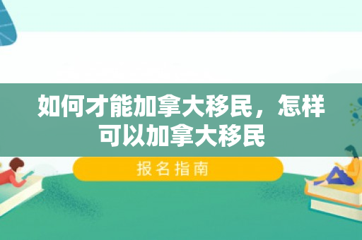 如何才能加拿大移民，怎样可以加拿大移民