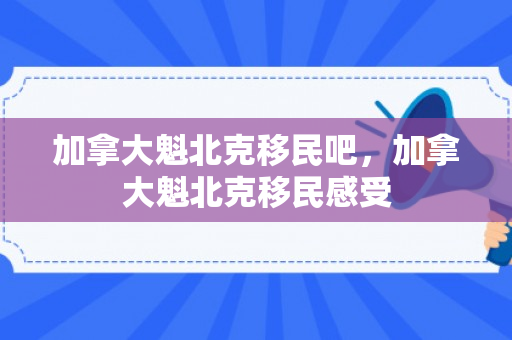 加拿大魁北克移民吧，加拿大魁北克移民感受