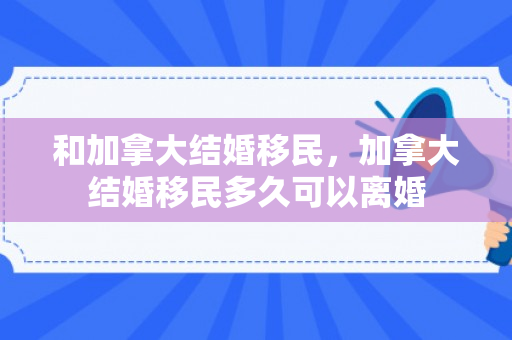 和加拿大结婚移民，加拿大结婚移民多久可以离婚