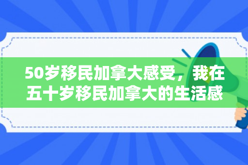 50岁移民加拿大感受，我在五十岁移民加拿大的生活感悟
