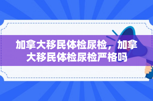 加拿大移民体检尿检，加拿大移民体检尿检严格吗