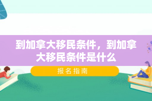 到加拿大移民条件，到加拿大移民条件是什么