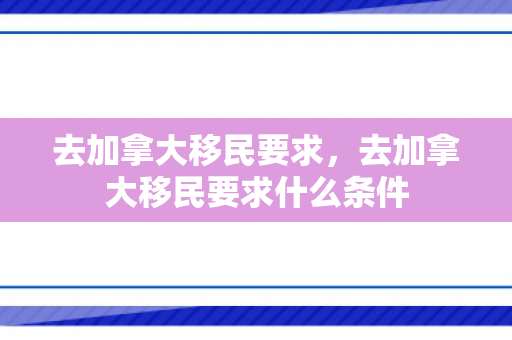 去加拿大移民要求，去加拿大移民要求什么条件