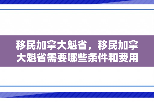 移民加拿大魁省，移民加拿大魁省需要哪些条件和费用