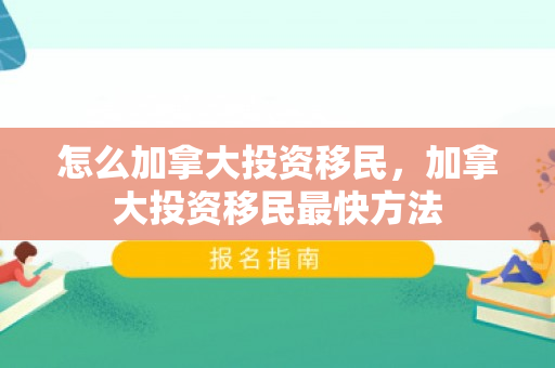 怎么加拿大投资移民，加拿大投资移民最快方法