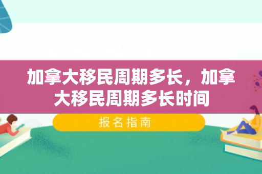 加拿大移民周期多长，加拿大移民周期多长时间