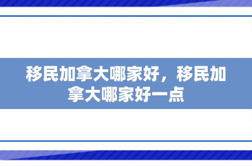 移民加拿大哪家好，移民加拿大哪家好一点