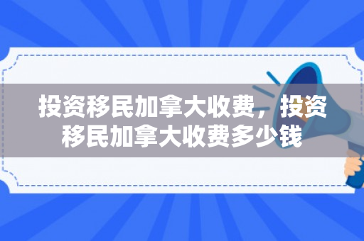 投资移民加拿大收费，投资移民加拿大收费多少钱
