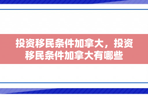 投资移民条件加拿大，投资移民条件加拿大有哪些