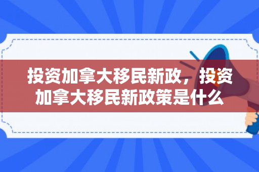 投资加拿大移民新政，投资加拿大移民新政策是什么