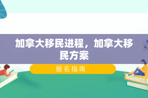 加拿大移民进程，加拿大移民方案