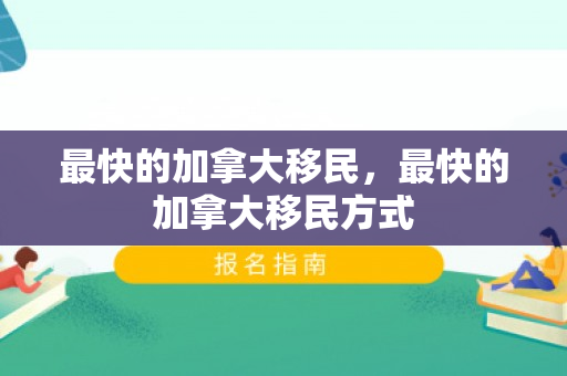 最快的加拿大移民，最快的加拿大移民方式