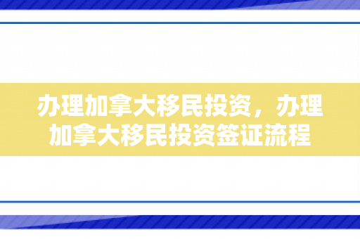 办理加拿大移民投资，办理加拿大移民投资签证流程