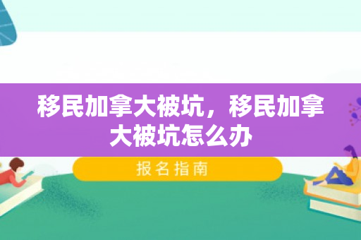 移民加拿大被坑，移民加拿大被坑怎么办
