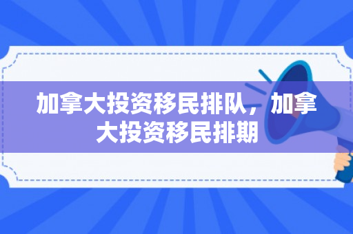 加拿大投资移民排队，加拿大投资移民排期
