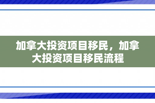 加拿大投资项目移民，加拿大投资项目移民流程