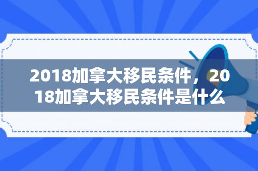 2018加拿大移民条件，2018加拿大移民条件是什么
