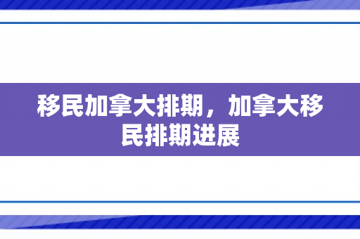 移民加拿大排期，加拿大移民排期进展