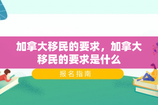 加拿大移民的要求，加拿大移民的要求是什么