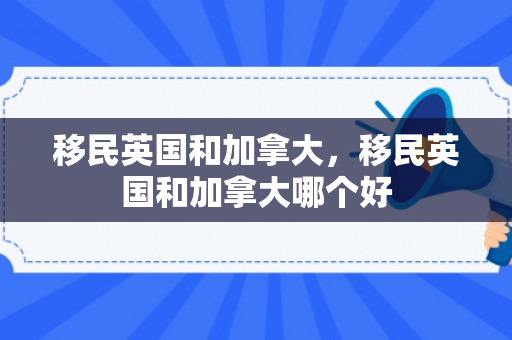 移民英国和加拿大，移民英国和加拿大哪个好