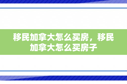 移民加拿大怎么买房，移民加拿大怎么买房子