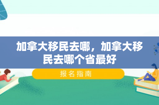 加拿大移民去哪，加拿大移民去哪个省最好