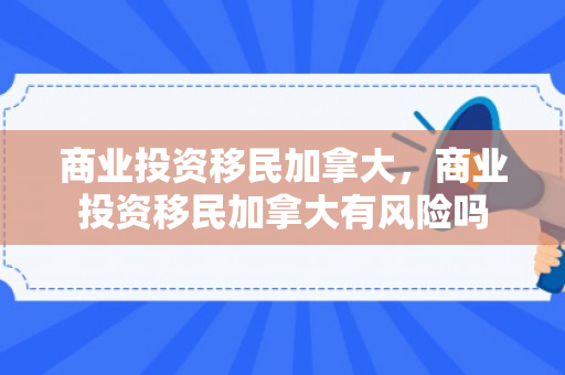 商业投资移民加拿大，商业投资移民加拿大有风险吗