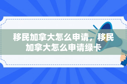 移民加拿大怎么申请，移民加拿大怎么申请绿卡