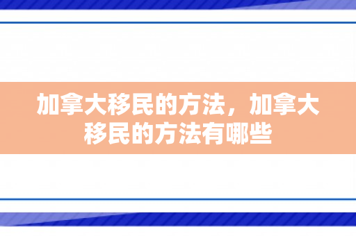 加拿大移民的方法，加拿大移民的方法有哪些