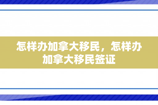 怎样办加拿大移民，怎样办加拿大移民签证