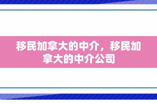 移民加拿大的中介，移民加拿大的中介公司