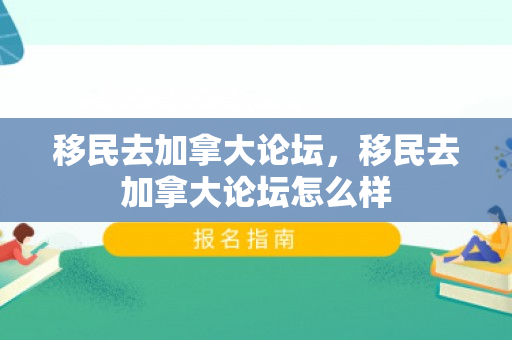 移民去加拿大论坛，移民去加拿大论坛怎么样