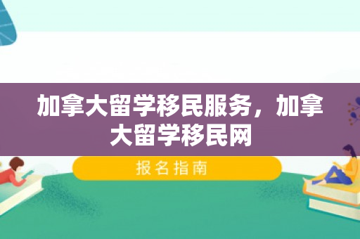 加拿大留学移民服务，加拿大留学移民网