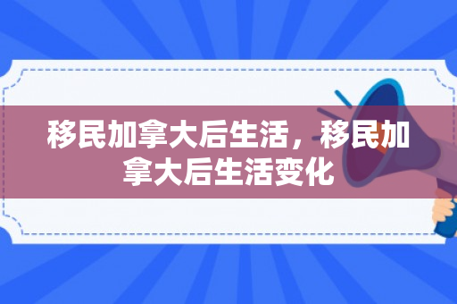 移民加拿大后生活，移民加拿大后生活变化