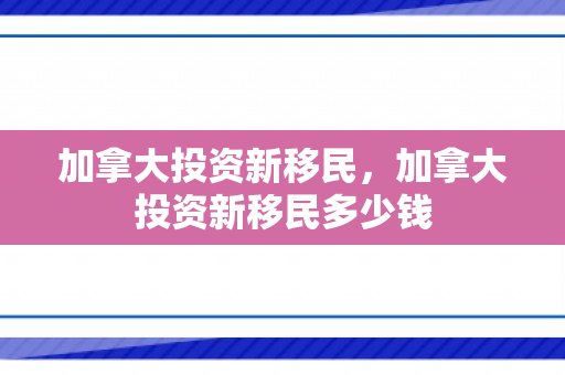 加拿大投资新移民，加拿大投资新移民多少钱