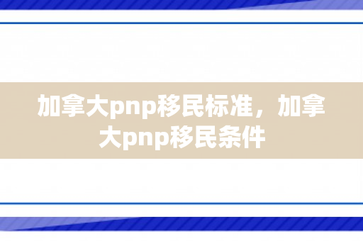 加拿大pnp移民标准，加拿大pnp移民条件