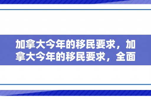 加拿大今年的移民要求，加拿大今年的移民要求，全面解读与深度探讨