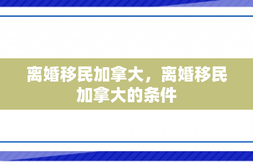离婚移民加拿大，离婚移民加拿大的条件