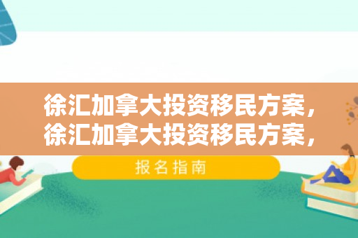 徐汇加拿大投资移民方案，徐汇加拿大投资移民方案，探索与实践